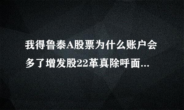 我得鲁泰A股票为什么账户会多了增发股22革真除呼面镇2股呢？！而且我也不能交易呢？增发的时候我没有申购！！