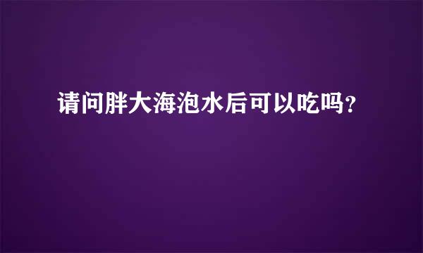 请问胖大海泡水后可以吃吗？