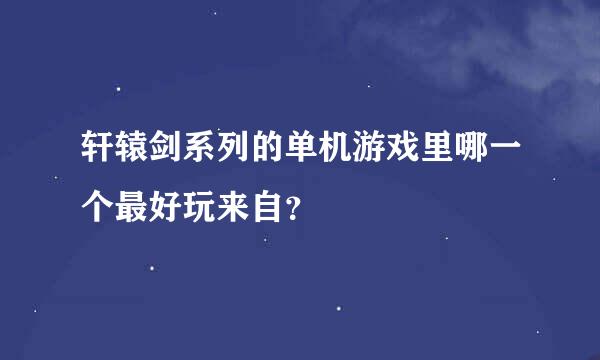 轩辕剑系列的单机游戏里哪一个最好玩来自？