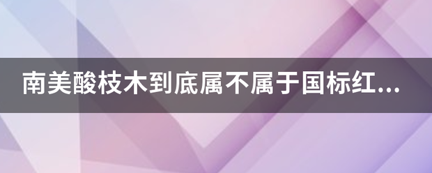 南美酸枝木到底属不属于国标红木？