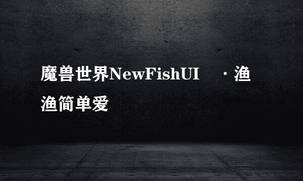 魔兽世界NewFishUI™·渔渔简单爱