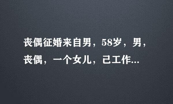 丧偶征婚来自男，58岁，男，丧偶，一个女儿，己工作，西安，找50岁左右，最好是丧偶，没孩或1女，人好点