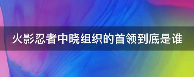 火影忍者中晓组织的首领到底是谁