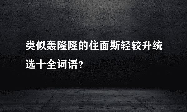 类似轰隆隆的住面斯轻较升统选十全词语？