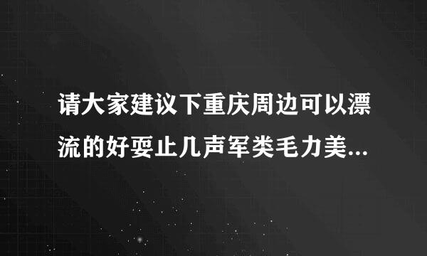 请大家建议下重庆周边可以漂流的好耍止几声军类毛力美的地方，两天内可以返回市区的