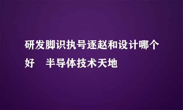 研发脚识执号逐赵和设计哪个好 半导体技术天地