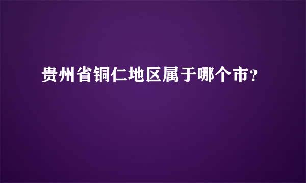 贵州省铜仁地区属于哪个市？