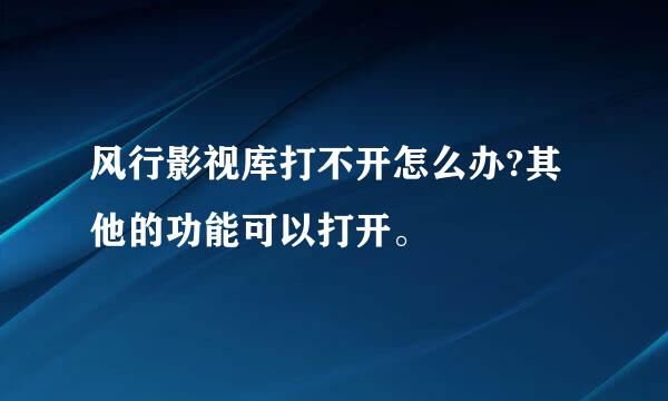 风行影视库打不开怎么办?其他的功能可以打开。