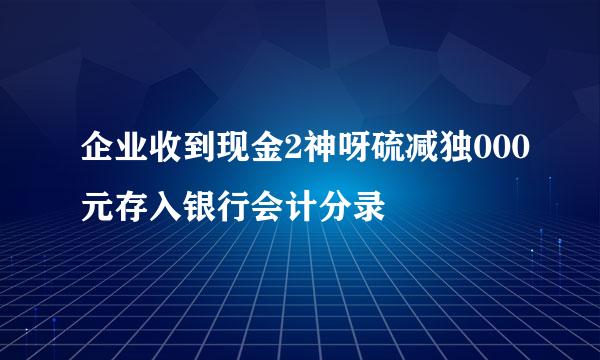 企业收到现金2神呀硫减独000元存入银行会计分录