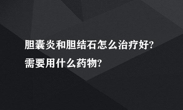 胆囊炎和胆结石怎么治疗好?需要用什么药物?