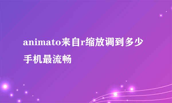 animato来自r缩放调到多少手机最流畅