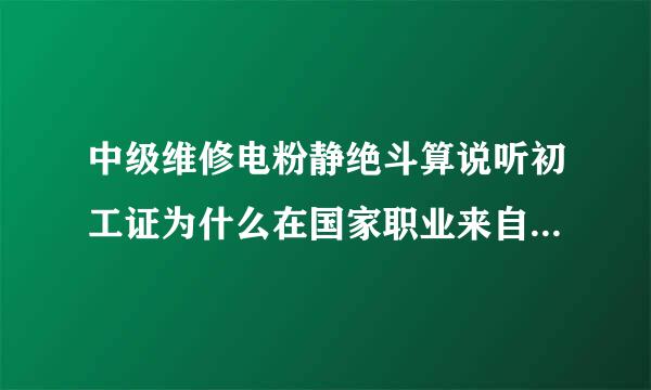 中级维修电粉静绝斗算说听初工证为什么在国家职业来自资格证书联网查询系统中查询不到