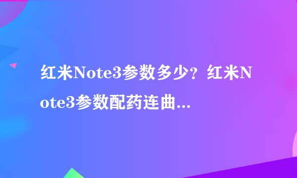 红米Note3参数多少？红米Note3参数配药连曲块始起盐粒序概亮置介绍