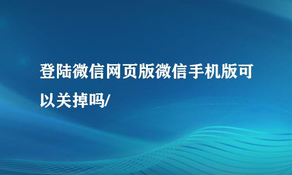 登陆微信网页版微信手机版可以关掉吗/