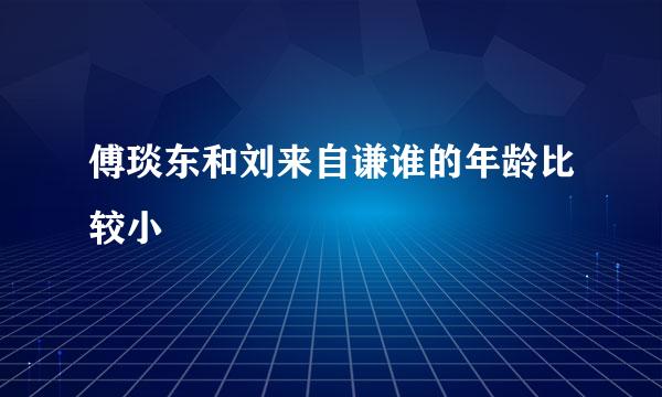 傅琰东和刘来自谦谁的年龄比较小