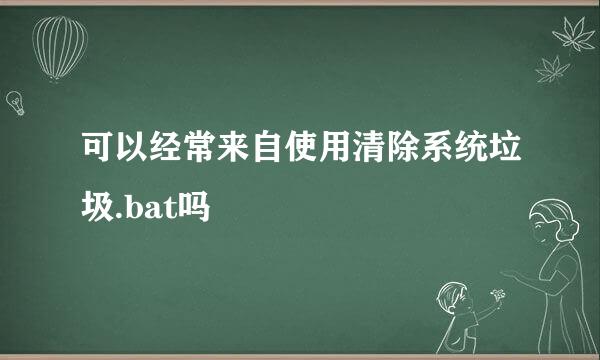 可以经常来自使用清除系统垃圾.bat吗