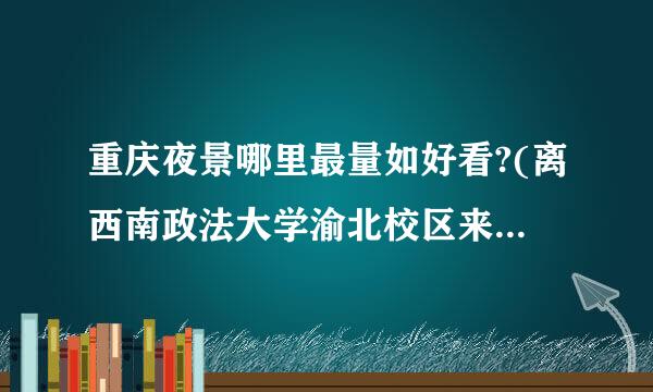 重庆夜景哪里最量如好看?(离西南政法大学渝北校区来自最近的地方)晚上方便回来的~