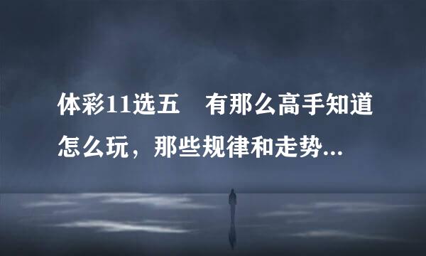 体彩11选五 有那么高手知道怎么玩，那些规律和走势 请告之 好的再加分。