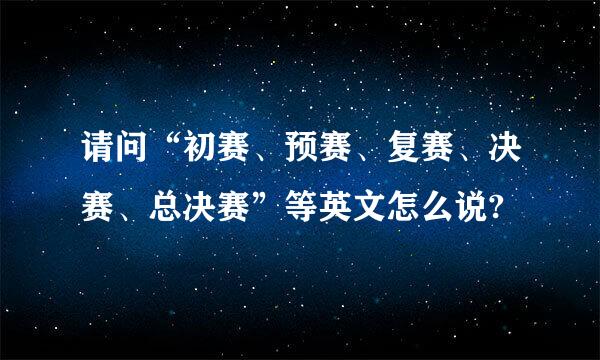 请问“初赛、预赛、复赛、决赛、总决赛”等英文怎么说?