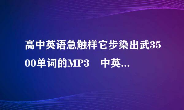 高中英语急触样它步染出武3500单词的MP3 中英文都有 急求