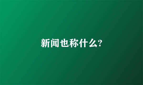 新闻也称什么?