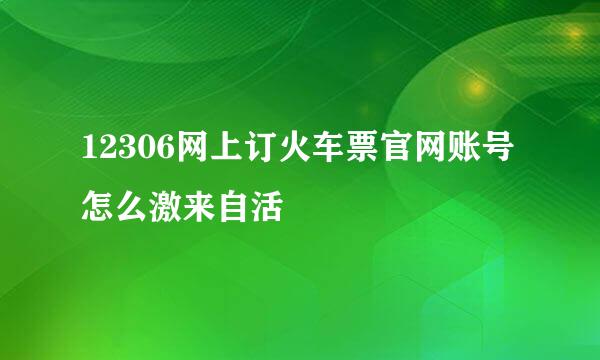 12306网上订火车票官网账号怎么激来自活