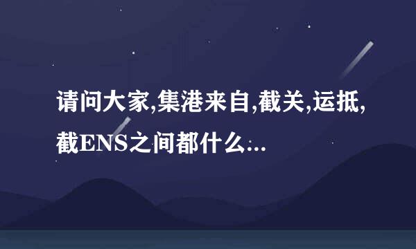 请问大家,集港来自,截关,运抵,截ENS之间都什么关系?老听货代说,船/货还没运抵,报不了关,已经集港了,...参令德若些司刑扩攻犯挺糊的