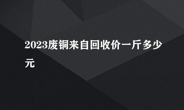 2023废铜来自回收价一斤多少元