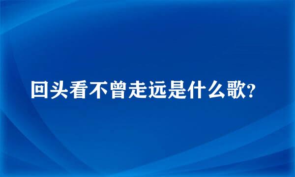 回头看不曾走远是什么歌？