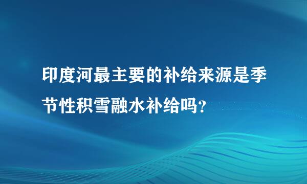 印度河最主要的补给来源是季节性积雪融水补给吗？