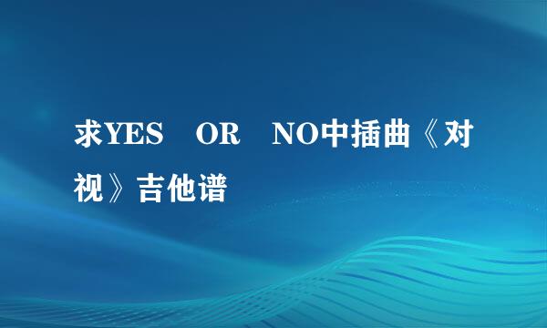 求YES OR NO中插曲《对视》吉他谱