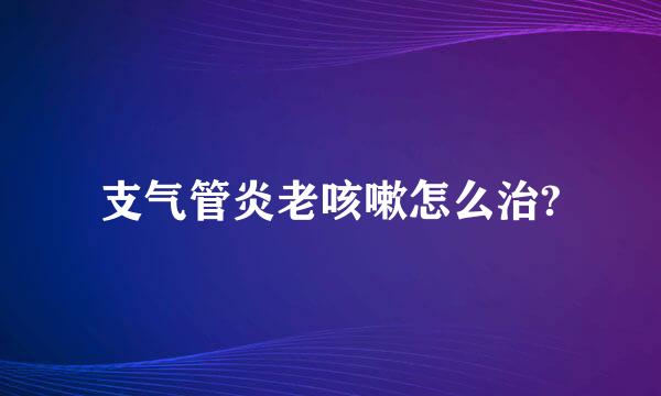 支气管炎老咳嗽怎么治?