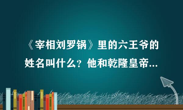 《宰相刘罗锅》里的六王爷的姓名叫什么？他和乾隆皇帝是什么关系？