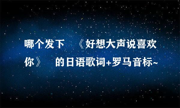 哪个发下 《好想大声说喜欢你》 的日语歌词+罗马音标~