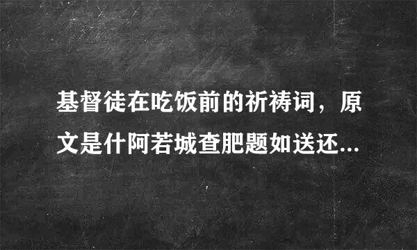 基督徒在吃饭前的祈祷词，原文是什阿若城查肥题如送还均必么？