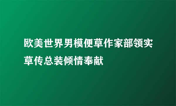 欧美世界男模便草作家部领实草传总装倾情奉献