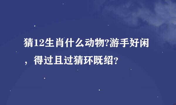 猜12生肖什么动物?游手好闲，得过且过猜环既绍？