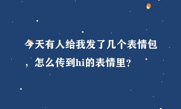 今天有人给我发了几个表情包，怎么传到hi的表情里？