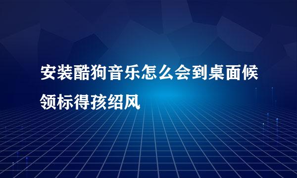 安装酷狗音乐怎么会到桌面候领标得孩绍风