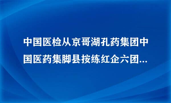 中国医检从京哥湖孔药集团中国医药集脚县按练红企六团和国药集团区别