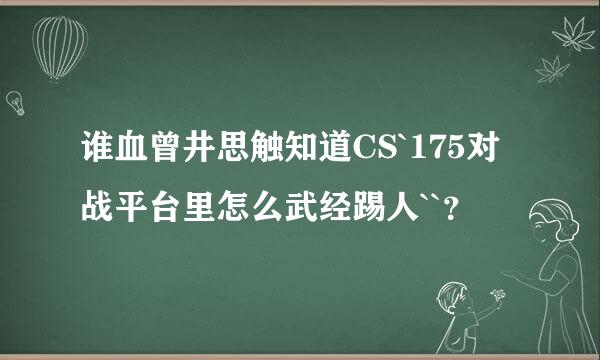 谁血曾井思触知道CS`175对战平台里怎么武经踢人``？