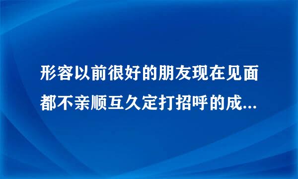 形容以前很好的朋友现在见面都不亲顺互久定打招呼的成语是什么？来自