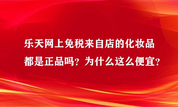 乐天网上免税来自店的化妆品都是正品吗？为什么这么便宜？