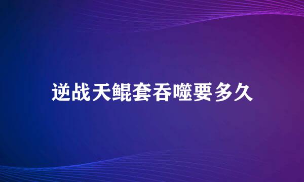 逆战天鲲套吞噬要多久