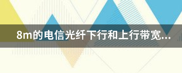 8m的电信光纤下行和上行带宽分来自别是多少Kbps？