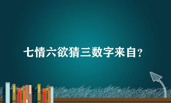 七情六欲猜三数字来自？