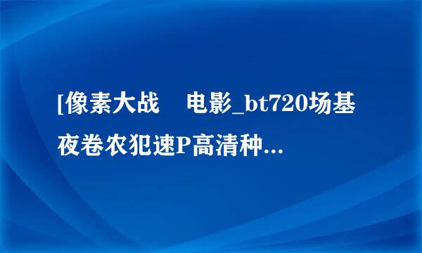 [像素大战 电影_bt720场基夜卷农犯速P高清种子]下载地址