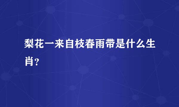 梨花一来自枝春雨带是什么生肖？