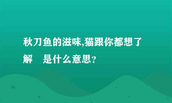 秋刀鱼的滋味,猫跟你都想了解 是什么意思？