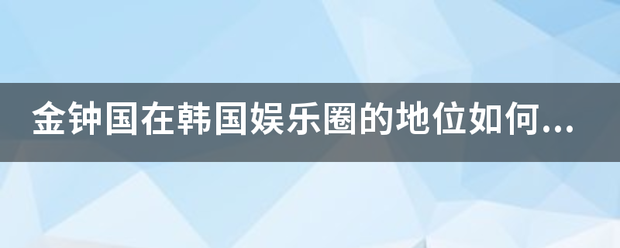 金钟国在韩国娱乐圈的地位如何?相当于中国的那个歌手的地位？